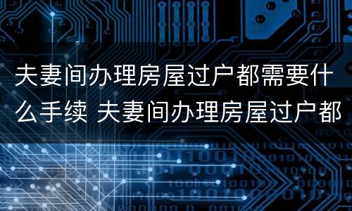 夫妻间办理房屋过户都需要什么手续 夫妻间办理房屋过户都需要什么手续费