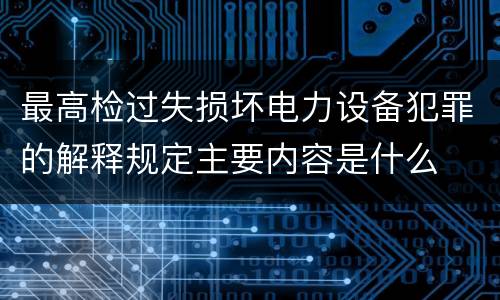 最高检过失损坏电力设备犯罪的解释规定主要内容是什么