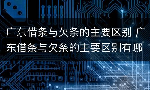广东借条与欠条的主要区别 广东借条与欠条的主要区别有哪些