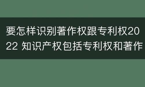 要怎样识别著作权跟专利权2022 知识产权包括专利权和著作权吗