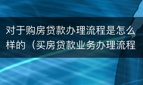 对于购房贷款办理流程是怎么样的（买房贷款业务办理流程）