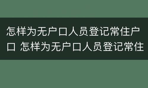 怎样为无户口人员登记常住户口 怎样为无户口人员登记常住户口信息