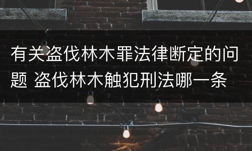 有关盗伐林木罪法律断定的问题 盗伐林木触犯刑法哪一条