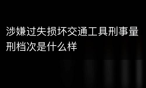 涉嫌过失损坏交通工具刑事量刑档次是什么样