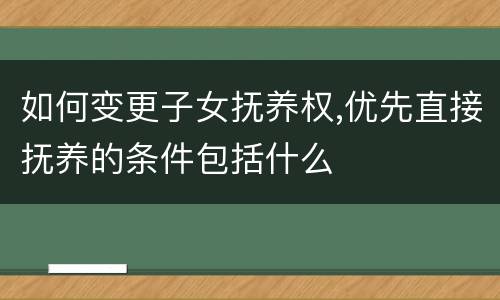 如何变更子女抚养权,优先直接抚养的条件包括什么