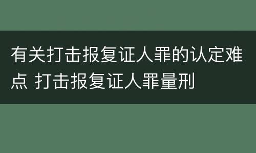 有关打击报复证人罪的认定难点 打击报复证人罪量刑