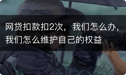 网贷扣款扣2次，我们怎么办，我们怎么维护自己的权益