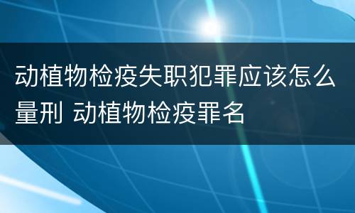 动植物检疫失职犯罪应该怎么量刑 动植物检疫罪名