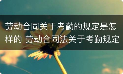 劳动合同关于考勤的规定是怎样的 劳动合同法关于考勤规定