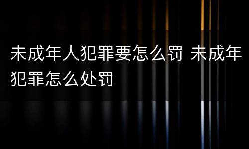 未成年人犯罪要怎么罚 未成年犯罪怎么处罚