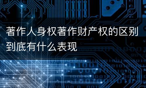 著作人身权著作财产权的区别到底有什么表现
