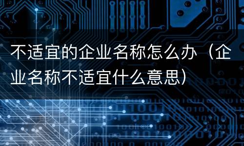 不适宜的企业名称怎么办（企业名称不适宜什么意思）