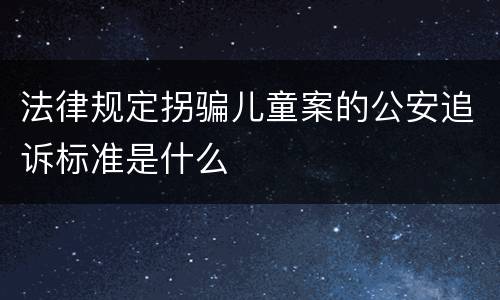法律规定拐骗儿童案的公安追诉标准是什么