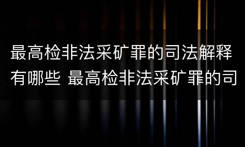 最高检非法采矿罪的司法解释有哪些 最高检非法采矿罪的司法解释有哪些内容