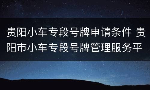 贵阳小车专段号牌申请条件 贵阳市小车专段号牌管理服务平台