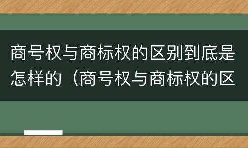 商号权与商标权的区别到底是怎样的（商号权与商标权的区别到底是怎样的呢）