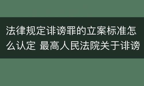 法律规定诽谤罪的立案标准怎么认定 最高人民法院关于诽谤罪立案标准