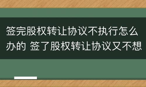 签完股权转让协议不执行怎么办的 签了股权转让协议又不想要了