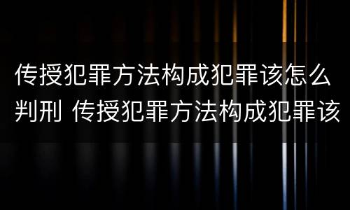 传授犯罪方法构成犯罪该怎么判刑 传授犯罪方法构成犯罪该怎么判刑呢