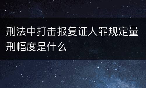 刑法中打击报复证人罪规定量刑幅度是什么