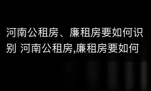 河南公租房、廉租房要如何识别 河南公租房,廉租房要如何识别真假