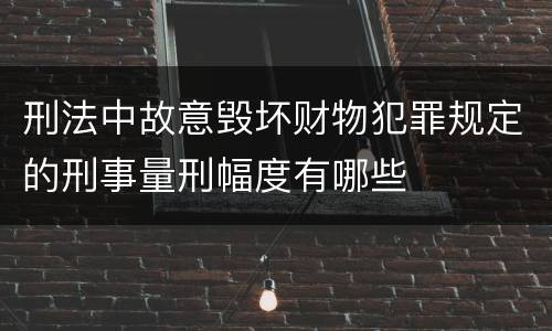 刑法中故意毁坏财物犯罪规定的刑事量刑幅度有哪些