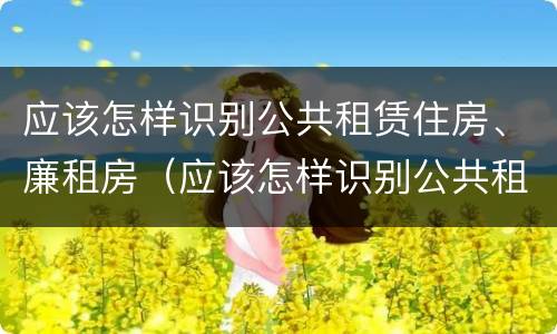 应该怎样识别公共租赁住房、廉租房（应该怎样识别公共租赁住房,廉租房是否合法）