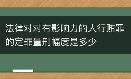 法律对对有影响力的人行贿罪的定罪量刑幅度是多少