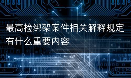 最高检绑架案件相关解释规定有什么重要内容