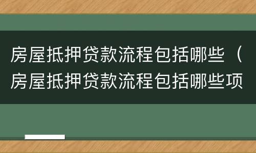 房屋抵押贷款流程包括哪些（房屋抵押贷款流程包括哪些项目）
