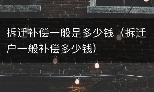 拆迁补偿一般是多少钱（拆迁户一般补偿多少钱）