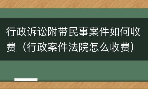 行政诉讼附带民事案件如何收费（行政案件法院怎么收费）