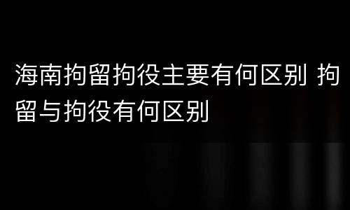 海南拘留拘役主要有何区别 拘留与拘役有何区别