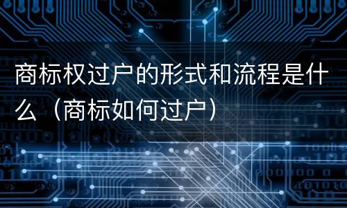 商标权过户的形式和流程是什么（商标如何过户）