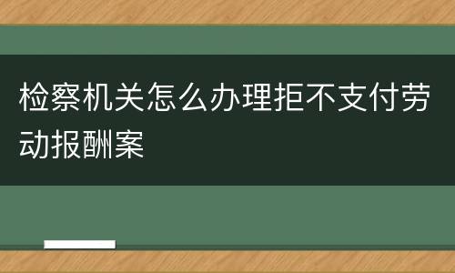 检察机关怎么办理拒不支付劳动报酬案