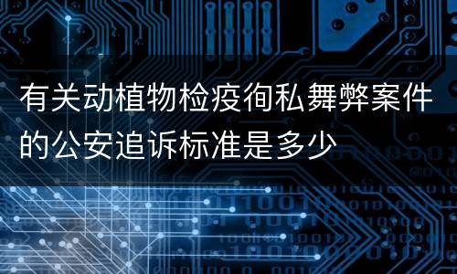有关动植物检疫徇私舞弊案件的公安追诉标准是多少