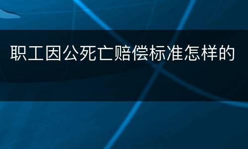 职工因公死亡赔偿标准怎样的