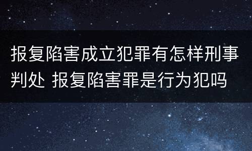 报复陷害成立犯罪有怎样刑事判处 报复陷害罪是行为犯吗