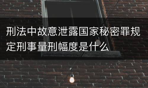 刑法中故意泄露国家秘密罪规定刑事量刑幅度是什么