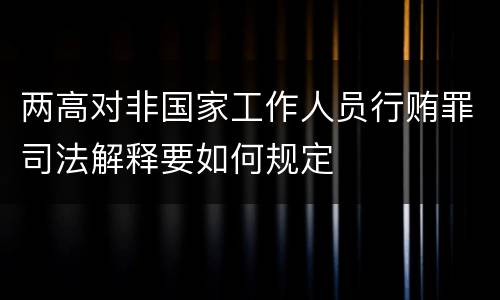 两高对非国家工作人员行贿罪司法解释要如何规定