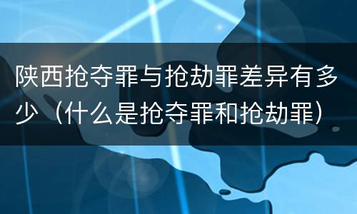 陕西抢夺罪与抢劫罪差异有多少（什么是抢夺罪和抢劫罪）