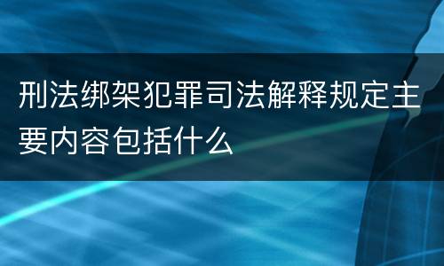 刑法绑架犯罪司法解释规定主要内容包括什么