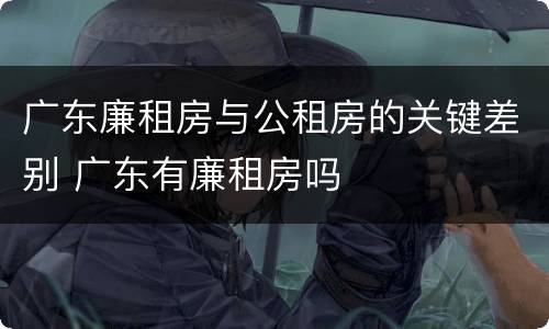 广东廉租房与公租房的关键差别 广东有廉租房吗