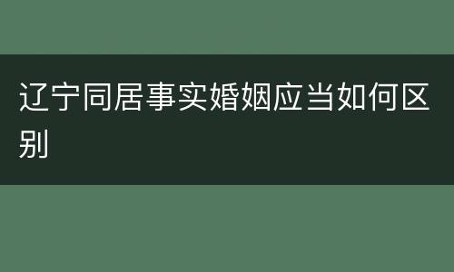 辽宁同居事实婚姻应当如何区别