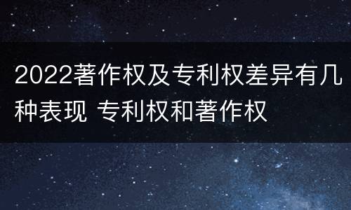 2022著作权及专利权差异有几种表现 专利权和著作权
