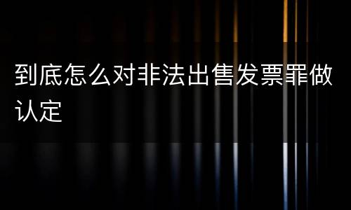 到底怎么对非法出售发票罪做认定