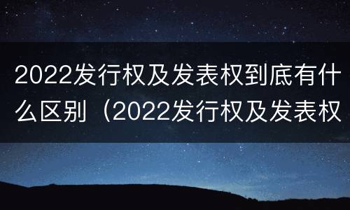 2022发行权及发表权到底有什么区别（2022发行权及发表权到底有什么区别呢）