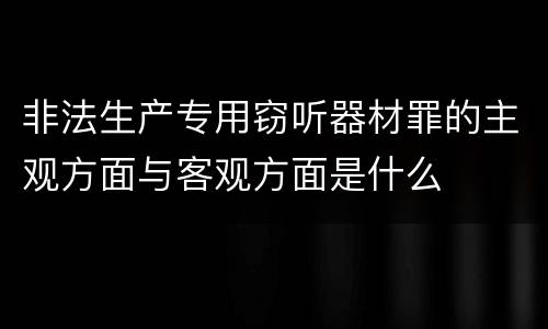 非法生产专用窃听器材罪的主观方面与客观方面是什么