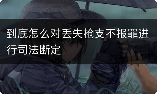 到底怎么对丢失枪支不报罪进行司法断定