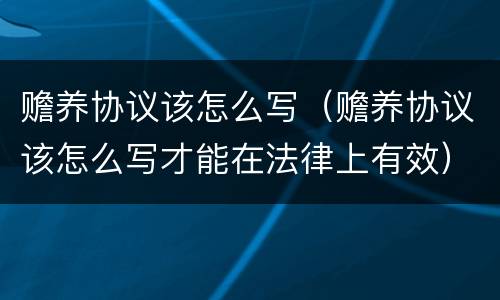赡养协议该怎么写（赡养协议该怎么写才能在法律上有效）